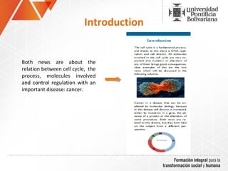 Introduction
Both  news  are  about  the 
relation between cell cycle,  the 
process,  molecules  involved 
and  control  regulation  with  an 
important disease: cancer.
 