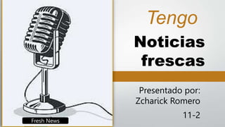 Noticias
frescas
Presentado por:
Zcharick Romero
11-2
Tengo
Fresh News
 