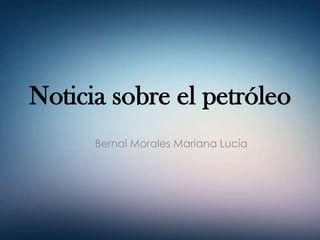 Noticia sobre el petróleo
Bernal Morales Mariana Lucía

 