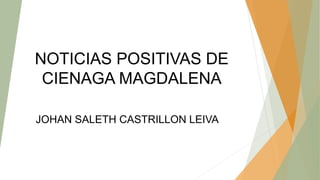 NOTICIAS POSITIVAS DE
CIENAGA MAGDALENA
JOHAN SALETH CASTRILLON LEIVA
 