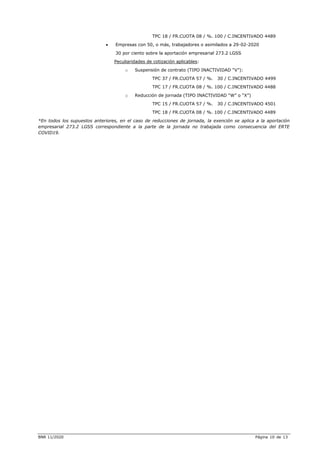 BNR 11/2020 Página 10 de 13
TPC 18 / FR.CUOTA 08 / %. 100 / C.INCENTIVADO 4489
 Empresas con 50, o más, trabajadores o asimilados a 29-02-2020
30 por ciento sobre la aportación empresarial 273.2 LGSS
Peculiaridades de cotización aplicables:
o Suspensión de contrato (TIPO INACTIVIDAD “V”):
TPC 37 / FR.CUOTA 57 / %. 30 / C.INCENTIVADO 4499
TPC 17 / FR.CUOTA 08 / %. 100 / C.INCENTIVADO 4488
o Reducción de jornada (TIPO INACTIVIDAD “W” o “X”)
TPC 15 / FR.CUOTA 57 / %. 30 / C.INCENTIVADO 4501
TPC 18 / FR.CUOTA 08 / %. 100 / C.INCENTIVADO 4489
*En todos los supuestos anteriores, en el caso de reducciones de jornada, la exención se aplica a la aportación
empresarial 273.2 LGSS correspondiente a la parte de la jornada no trabajada como consecuencia del ERTE
COVID19.
 
