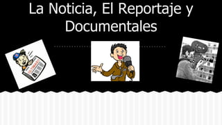 La Noticia, El Reportaje y
Documentales
 