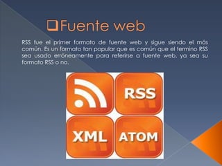 RSS fue el primer formato de fuente web y sigue siendo el más
común. Es un formato tan popular que es común que el termino RSS
sea usado erróneamente para referirse a fuente web, ya sea su
formato RSS o no.
 