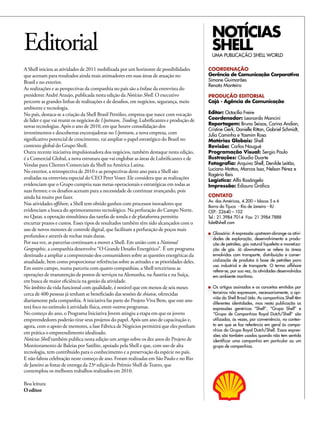 NOTÍCIAS
Editorial                                                                                  SHELL
                                                                                           UMA PUBLicAÇÃO SHeLL WORLd

A Shell iniciou as atividades de 2011 mobilizada por um horizonte de possibilidades       COORDENAÇãO
que acenam para resultados ainda mais animadores em suas áreas de atuação no              Gerência de Comunicação Corporativa
Brasil e no exterior.                                                                     Simone Guimarães
                                                                                          Renata Monteiro
As realizações e as perspectivas da companhia no país são a ênfase da entrevista do
presidente André Araujo, publicada nesta edição da Notícias Shell. O executivo            PRODuÇãO EDITORIAL
percorre as grandes linhas de realizações e de desafios, em negócios, segurança, meio     Cajá - Agência de Comunicação
ambiente e tecnologia.
No país, destaca-se a criação da Shell Brasil Petróleo, empresa que nasce com vocação     Editor: Octacílio Freire
de líder e que vai reunir os negócios de Upstream, Trading, Lubrificantes e produção de   Coordenador: Leonardo Mancini
novas tecnologias. Após o ano de 2010, em que houve consolidação dos                      Reportagem: Bruno Seixas, carina Andion,
                                                                                          Cristine Gerk, Danielle Ritton, Gabriel Schmidt,
investimentos e descobertas encorajadoras no Upstream, a nova empresa, com                Julia Caminha e Yasmim Rosa
significativo potencial de crescimento, vai ampliar o papel estratégico do Brasil no      Matérias Globais: Shell
contexto global do Grupo Shell.                                                           Revisão: carlos nougué
Outra recente iniciativa impulsionadora dos negócios, também destaque nesta edição,       Programação Visual: Sergio Paulo
é a Comercial Global, a nova estrutura que vai englobar as áreas de Lubrificantes e de    Ilustrações: cláudio duarte
Vendas para Clientes Comerciais da Shell na América Latina.                               Fotografia: Arquivo Shell, Denilde Leitão,
No exterior, a retrospectiva de 2010 e as perspectivas deste ano para a Shell são         Luciano Mattos, Marcos Issa, Nelson Pérez e
                                                                                          Rogério Reis
avaliadas na entrevista especial do CEO Peter Voser. Ele considera que as realizações     Logística: Alfa Rosângela
evidenciam que o Grupo cumpriu suas metas operacionais e estratégicas em todas as         Impressão: Ediouro Gráfica
suas frentes; e os desafios acenam para a necessidade de continuar avançando, pois
ainda há muito por fazer.                                                                 CONTATO
                                                                                          Av. das Américas, 4.200 – blocos 5 e 6
Nas atividades offshore, a Shell tem obtido ganhos com processos inovadores que
                                                                                          Barra da Tijuca - Rio de Janeiro - RJ
evidenciam a busca do aprimoramento tecnológico. Na perfuração do Campo Norte,            CEP.: 22640 – 102
no Qatar, a operação simultânea das tarefas de sonda e de plataforma permitiu             Tel.: 21 3984 7014 Fax: 21 3984 7888
encurtar prazos e custos. Esses tipos de resultados também têm sido alcançados com o      fale@shell.com
uso de novos motores de controle digital, que facilitam a perfuração de poços mais
                                                                                            Glossário: A expressão upstream abrange as ativi-
profundos e através de rochas mais duras.
                                                                                            dades de exploração, desenvolvimento e produ-
Por sua vez, as parcerias continuam a mover a Shell. Em união com a National                ção de petróleo, gás natural liquefeito e monetiza-
Geographic, a companhia desenvolve “O Grande Desafio Energético”. É um programa             ção de gás. Já downstream se refere às áreas
destinado a ampliar a compreensão dos consumidores sobre as questões energéticas da         envolvidas com transporte, distribuição e comer-
atualidade, bem como proporcionar referências sobre as atitudes e as prioridades deles.     cialização de produtos à base de petróleo para
                                                                                            uso industrial e de transporte. O termo offshore
Em outro campo, numa parceria com quatro companhias, a Shell terceirizou as
                                                                                            refere-se, por sua vez, às atividades desenvolvidas
operações de manutenção de postos de serviços na Alemanha, na Áustria e na Suíça,           em ambiente marítimo.
em busca de maior eficiência na gestão da atividade.
No âmbito da vida funcional com qualidade, é notável que em menos de seis meses             Os artigos assinados e os conceitos emitidos por
cerca de 400 pessoas já tenham se beneficiado das sessões de shiatsu, oferecidas            terceiros não expressam, necessariamente, a opi-
                                                                                            nião da Shell Brasil Ltda. As companhias Shell têm
diariamente pela companhia. A iniciativa faz parte do Projeto Viva Bem, que este ano
                                                                                            diferentes identidades, mas nesta publicação as
terá foco no estímulo à atividade física, entre outros programas.                           expressões genéricas “Shell”, “Grupo Shell” e
No começo do ano, o Programa Iniciativa Jovem atingiu a etapa em que os jovens              “Grupo de Companhias Royal Dutch/Shell” são
empreendedores poderão tirar seus projetos do papel. Após um ano de capacitação e,          utilizadas, às vezes, por conveniência, no contex-
agora, com o apoio de mentores, a fase Fábrica de Negócios permitirá que eles ponham        to em que se faz referência em geral às compa-
                                                                                            nhias do Grupo Royal Dutch/Shell. Essas expres-
em prática o empreendimento idealizado.                                                     sões são também usadas quando não tem sentido
Notícias Shell também publica nesta edição um artigo sobre os dez anos do Projeto de        identificar uma companhia em particular ou um
Monitoramento de Baleias por Satélite, apoiado pela Shell e que, com uso de alta            grupo de companhias.
tecnologia, tem contribuído para o conhecimento e a preservação da espécie no país.
E não faltou celebração neste começo de ano. Foram realizadas em São Paulo e no Rio
de Janeiro as festas de entrega da 23ª edição do Prêmio Shell de Teatro, que
contemplou os melhores trabalhos realizados em 2010.

Boa leitura
O editor
 