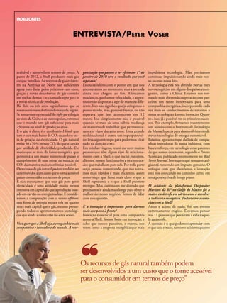 HORIZONTES



                                            ENTREVISTA/PETER VoSER



   aceitável e acessível em termos de preço. A      ganização que passou a ter efeito em 1° de     impulsiona tecnologia. Mas precisamos
   partir de 2012, a Shell produzirá mais gás       janeiro de 2010 teve o resultado que você      continuar impulsionando ainda mais nos-
   do que petróleo. As reservas de gás existen-     esperava?                                      so sucesso nessa área.
   tes na América do Norte são suficientes          Estou satisfeito com o ponto em que nos        A tecnologia está nos abrindo portas para
   agora para durar pelos próximos cem anos,        encontramos no momento, mas a jornada          novos negócios em alguns dos países emer-
   graças a novas descobertas de gás contido        ainda não chegou ao fim. Efetuamos             gentes, como a China. Estamos nos tor-
   em rochas densas – o chamado tight gas – e       mudanças, ganhamos velocidade, e as pes-       nando mais abertos à cooperação com par-
   a novas técnicas de produção.                    soas estão dispostas a agir de maneira dife-   ceiros um tanto inesperados para uma
   há dois ou três anos supúnhamos que as           rente. Isso não significa que já atingimos o   companhia energética, incorporando cada
   reservas estavam declinando naquela região.      ponto visado, mas, para ser franco, eu não     vez mais os conhecimentos de terceiros à
   Se somarmos o potencial do tight gas e do gás    esperava que isso acontecesse em 12            nossa tecnologia e à nossa inovação. Quan-
   de xisto da China e de outros países, veremos    meses. Isso simplesmente não é possível        to a isso, já é possível ver os primeiros suces-
   que o mundo tem gás suficiente para mais         quando se trata de uma súbita mudança          sos. Por exemplo, firmamos recentemente
   250 anos no nível de produção atual.             de maneiras de trabalhar que permanece-        um acordo com o Instituto de Tecnologia
   E o gás, é claro, é o combustível fóssil que     ram em vigor durante anos. Uma grande          de Massachusetts para desenvolvimento de
   tem o teor mais baixo de CO2 quando se tra-      multinacional é como um superpetrolei-         novas tecnologias de energia sustentável.
   ta de geração de eletricidade. O gás natural     ro: leva algum tempo para podermos virar       Estamos agora no topo da lista de compa-
   emite 50 a 70% menos CO2 do que o carvão         tudo na direção certa.                         nhias inovadoras da nossa indústria, com
   por unidade de eletricidade produzida. De        Em minhas viagens, reuni-me com muitas         base em força, em tecnologia e nas patentes
   modo que se trata da fonte energética que        pessoas que têm algum tipo de relaciona-       de que somos detentores, segundo o Patent
   permitirá a um maior número de países o          mento com a Shell, o que inclui parceiros,     Scorecard publicado recentemente no Wall
   cumprimento de suas metas de redução de          clientes, nossos funcionários e os contrata-   Street Journal. Isso sugere que nossa estraté-
   CO2 da maneira mais econômica possível.          dos que trabalham para nós. Por toda parte     gia está exercendo um impacto genuíno. O
   Os recursos de gás natural podem também ser      ouço pessoas comentando que nos torna-         enfoque com que abordamos a inovação
   desenvolvidos a um custo que o torna acessível   mos mais rápidos e mais eficientes, assim      está nos colocando no caminho certo, em
   para o consumidor em termos de preço.            como ouço que ficou mais claro o que a         uma perspectiva de longo prazo.
   E não esqueçamos que usar gás para gerar         Shell representa e o que a Shell promete
   eletricidade é uma atividade muito menos         entregar. Mas continuam me dizendo que         O acidente da plataforma Deepwater
   intensiva em capital do que a produção base-     precisamos ir ainda mais longe para obter o    Horizon da BP no Golfo do México foi a
   ada em carvão ou energia nuclear. E conside-     melhor do nosso negócio. Temos de lidar        maior catástrofe em vários anos a envolver
   remos a comparação com o vento offshore:         com essa questão.                              a indústria energética. Poderia ter aconte-
   essa fonte de energia requer três ou quatro                                                     cido com a Shell?
   vezes mais capital que o gás, mesmo pressu-      E a inovação é importante para darmos          Antes e acima de tudo, foi um evento
   pondo todos os aprimoramentos tecnológi-         mais esse passo à frente?                      extremamente trágico. Devemos pensar
   cos que ainda acontecerão no setor eólico.       Inovação é essencial para uma companhia        nas 11 pessoas que perderam a vida naque-
                                                    como a Shell. Somos bons em inovação, e        la catástrofe.
   Você quer que a Shell seja a companhia mais      acho que nossos parceiros, e outros, nos       A questão é o que podemos aprender com
   competitiva e inovadora do mundo. A reor-        veem como a empresa energética que mais        o que saiu errado, tanto no acidente quanto




                                                    Os recursos de gás natural também podem
                                                    ser desenvolvidos a um custo que o torne acessível
                                                    para o consumidor em termos de preço”
30 NOTÍCIAS SHELL l Janeiro/Fevereiro/Março de 2011
 