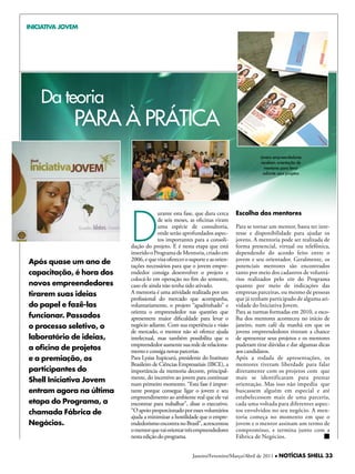 INICIATIVA JOVEM




    da teoria
              PARA à PRáTicA
                                                                                      Jovens empreendedores
                                                                                       recebem orientação de
                                                                                         mentores para levar
                                                                                        adiante seus projetos




                          D
                                       urante esta fase, que dura cerca     Escolha dos mentores
                                       de seis meses, as oficinas viram
                                       uma espécie de consultoria,          Para se tornar um mentor, basta ter inte-
                                       onde serão aprofundados aspec-       resse e disponibilidade para ajudar os
                                       tos importantes para a consoli-      jovens. A mentoria pode ser realizada de
                          dação do projeto. E é nesta etapa que está        forma presencial, virtual ou telefônica,
                          inserido o Programa de Mentoria, criado em        dependendo do acordo feito entre o
                          2006, e que visa oferecer o suporte e as orien-   jovem e seu orientador. Geralmente, os
Após quase um ano de      tações necessários para que o jovem empre-        potenciais mentores são encontrados
capacitação, é hora dos   endedor consiga desenvolver o projeto e           tanto por meio dos cadastros de voluntá-
                          colocá-lo em operação no fim do semestre,         rios realizados pelo site do Programa
novos empreendedores      caso ele ainda não tenha sido ativado.            quanto por meio de indicações das
tirarem suas ideias       A mentoria é uma atividade realizada por um       empresas parceiras, ou mesmo de pessoas
                          profissional do mercado que acompanha,            que já tenham participado de alguma ati-
do papel e fazê-las       voluntariamente, o projeto “apadrinhado” e        vidade do Iniciativa Jovem.
                          orienta o empreendedor nas questões que           Para as turmas formadas em 2010, a esco-
funcionar. Passados       apresentem maior dificuldade para levar o         lha dos mentores aconteceu no início de
o processo seletivo, o    negócio adiante. Com sua experiência e visão      janeiro, num café da manhã em que os
                          de mercado, o mentor não só oferece ajuda         jovens empreendedores tiveram a chance
laboratório de ideias,    intelectual, mas também possibilita que o         de apresentar seus projetos e os mentores
                          empreendedor aumente sua rede de relaciona-       puderam tirar dúvidas e dar algumas dicas
a oficina de projetos     mento e consiga novas parcerias.                  aos candidatos.
e a premiação, os         Para Lysias Itapicurú, presidente do Instituto    Após a rodada de apresentações, os
                          Brasileiro de Ciências Empresariais (IBCE), a     mentores tiveram liberdade para falar
participantes do          importância da mentoria decorre, principal-       diretamente com os projetos com que
                          mente, do incentivo ao jovem para continuar       mais se identificaram para prestar
Shell Iniciativa Jovem    num primeiro momento. “Esta fase é impor-         orientação. Mas isso não impediu que
entram agora na última    tante porque consegue ligar o jovem e seu         buscassem alguém em especial e até
                          empreendimento ao ambiente real que ele vai       estabelecessem mais de uma parceria,
etapa do Programa, a      encontrar para trabalhar”, disse o executivo.     cada uma voltada para diferentes aspec-
chamada Fábrica de        “O apoio proporcionado por esses voluntários      tos envolvidos no seu negócio. A men-
                          ajuda a minimizar a hostilidade que o empre-      toria começa no momento em que o
Negócios.                 endedorismo encontra no Brasil”, acrescentou      jovem e o mentor assinam um termo de
                          o mentor que vai orientar três empreendedores     compromisso, e termina junto com a
                          nesta edição do programa.                         Fábrica de Negócios.


                                                       Janeiro/Fevereiro/Março/Abril de 2011 l NOTÍCIAS SHELL 33
 
