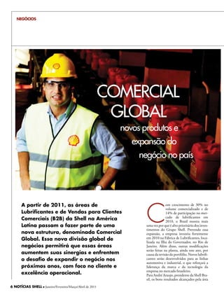 NEGÓCIOS




                                                           cOMeRciAL
                                                            GLOBAL
                                                             novos produtos e
                                                                expansão do
                                                                  negócio no país




                                                                    C
       A partir de 2011, as áreas de                                               om crescimento de 30% no
                                                                                   volume comercializado e de
       Lubrificantes e de Vendas para Clientes                                     14% de participação no mer-
                                                                                   cado de lubrificantes em
       Comerciais (B2B) da Shell na América                                        2010, o Brasil mostra mais
       Latina passam a fazer parte de uma                           uma vez por que é alvo prioritário dos inves-
                                                                    timentos do Grupo Shell. Prevendo essa
       nova estrutura, denominada Comercial                         expansão, a empresa investiu fortemente
       Global. Essa nova divisão global de                          em 2010 na Fábrica de Lubrificantes, loca-
                                                                    lizada na Ilha do Governador, no Rio de
       negócios permitirá que essas áreas                           Janeiro. Além disso, outras modificações
                                                                    serão feitas na planta, ainda este ano, por
       aumentem suas sinergias e enfrentem                          causa da revisão do portfólio. Novos lubrifi-
       o desafio de expandir o negócio nos                          cantes serão desenvolvidos para as linhas
                                                                    automotiva e industrial, o que reforçará a
       próximos anos, com foco no cliente e                         liderança da marca e da tecnologia da
                                                                    empresa no mercado brasileiro.
       excelência operacional.                                      Para André Araujo, presidente da Shell Bra-
                                                                    sil, os bons resultados alcançados pela área
6 NOTÍCIAS SHELL l Janeiro/Fevereiro/Março/Abril de 2011
 
