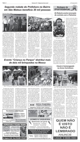 “Notícias SP: “O Gigante da Zona Leste” SP Outubro/2015Página: 4
Foto:Cesar Ogata / Secom
Segunda rodada do Prefeitura no Bairro
em São Mateus beneficia 30 mil pessoas
“O Prefeitura no Bairro é
para aproximar o povo do
bairro com os secretários e
asaçõesdaPrefeitura.Épara
desburocratizareeliminaraté
muitafrescura.Acomunida-
deconquistamuitosserviços,
obras, ações de iluminação e
limpeza”, afirmou o secretá-
rio Simão Pedro (Serviços).
Até o próximo sábado
(17), está prevista a realiza-
ção de reforço na ilumina-
ção pública de 273 ruas. A
Companhia de Engenharia
de Tráfego irá pintar 12 no-
vas faixas de pedestre,
reconfigurarcincolombadas
e promover atividades de
educação para o trânsito
com mais de 2 mil pessoas,
em escolas da região e ou-
tros equipamentos públicos.
No mesmo período, a
SubprefeituradeSãoMateus
intensificará serviços como
limpeza de córregos, bocas
de lobo, operações Cata-
Bagulho e Tapa-Buraco,
além de podas de árvores e
manutençõesdepraçasepar-
ques.Aregião também rece-
berá ações de desratização e
limpezadepontosdedescar-
teirregulardeentulhos.
“A gente reconhece a ne-
cessidade de serviços na
região. Estamos aqui para
frisar o nosso compromis-
so de que esta área seja re-
conhecida mesmo como
uma parte da cidade de
São Paulo, e não mais um
loteamento irregular”, dis-
se o chefe de gabinete da
subprefeitura, Álvaro de
AbreuAlves. Uma das prin-
cipais demandas da popu-
lação do bairro é a regula-
rização fundiária.
O local onde as tendas de
atendimento foram instala-
das era um antigo ponto vi-
ciado de descarte irregular
de lixo e entulho. Após a
ação integrada, o plano é
transformar o espaço em
uma área de lazer. Nos
postos móveis serão reali-
zadas campanhas de saú-
de ligadas à vacinação, ao
combate da dengue, e a
doenças sexualmente
transmissíveis (DSTs),
além da emissão de cartei-
ras de trabalho e cadastros
em programas sociais. O
atendimento acontece dia-
riamente, das 9h às 17h.
Também acompanharam
a abertura dos trabalhos os
secretários Artur Henrique
(Desenvolvimento,Trabalho
e Empreendedorismo) e
Maurício Pestana (Promo-
ção da Igualdade Racial).
Zé Roberto acerta renovação
de contrato com o Palmeiras
Um dos destaques do Pal-
meiras na temporada, o
polivalenteZéRobertoacer-
tounatardedesegunda-feira
(19/10) a renovação de seu
contrato,queseencerrariano
final deste ano. Com o novo
vínculo,oexperientejogador
defenderáomantopalestrino
até 31 de dezembro de 2016.
“Estoumuitofelizpelopla-
nejamento que está sendo
feito e, claro, pela extensão
do meu contrato. É motivo
de muita alegria saber que
eu vou continuar jogando
pelo Palmeiras por mais um
ano e espero que, durante
este período, a gente possa
honrar a camisa do clube e
buscar os nossos objetivos,
que, com certeza, passam
pela conquista de títulos e
dar ainda mais alegrias aos
torcedores palmeirenses”,
afirmou o jogador.
NoPalmeiras,ojogadorse
tornou recordista como jo-
gador mais velho a atuar em
uma partida oficial e a mar-
car um gol defendendo o
manto palestrino, com 40
anos e seis meses de idade
– o tento foi anotado na vi-
tória por 3 a 0 sobre o Rio
Claro, no Campeonato
Paulista. Ele superou o ata-
cante Feitiço, que ostentou
o posto de goleador mais
experiente durante 75 anos
por ter balançado as redes
no jogo Palestra Italia 3 a 1
Ypiranga, no dia 12 de no-
vembro de 1939, quando ti-
nha 38 anos e 10 meses.
O atleta, contratado no
início de 2015, já entrou
em campo 42 vezes com
a camisa 11 do Verdão e
marcou seis gols (o último
contra o Internacional, dia
30 de setembro, já com
41 anos), além de ter sido
o responsável por cinco
assistências para gol.
Zé assinou com o Verdão
até o fim de 2016
Cássio é homenageado
na Arena Corinthians
Antes da bola rolar para
CorinthiansxGoiás,naAre-
na Corinthians, Cássio foi
homenageado nesta quinta-
feira (15). No vestiário do
Timão, o goleiro recebeu
uma camisa com o número
200 e uma placa das mãos
do presidente Roberto de
Andrade. Escalado como
titular, o jogador comple-
tou 200 jogos com o
manto alvinegro.
Contratado em 2012, Cás-
sio já pode ser considerado
umdosmaisimportantesgo-
leiros da história do
Corinthians. O atleta foi de-
cisivoemalgunsdosmomen-
tosmaisimportantesdos105
anos, como nos títulos da
Copa Libertadores e do Bi
Mundial de Clubes da FIFA
2012. No Japão, foi consi-
derado o melhor jogador do
torneio após duas apresenta-
ções fantásticas contra Al
AhlyeChelsea.
"Fiquei muito feliz por
alcançar 200 jogos, acho
que é um feito notável
pelo tamanho que tem o
Corinthians. É o meu
quarto ano aqui e agrade-
ço a todo mundo no
Corinthians. Nem nos
meus melhores sonhos eu
imaginaria tudo que acon-
teceu comigo e vai acon-
tecer, tenho certeza de
que vamos conquistar mui-
tas coisas e vou poder
passar dessa marca", de-
clarou o camisa 12.
No vestiário do Timão, o goleiro recebeu uma camisa com o
número 200 e uma placa das mãos do pres. Roberto de Andrade
No último dia 12 de outu-
bro a Subprefeitura Mooca,
empresários e entidades re-
alizaram o evento “Criança
no Parque”, que reuniu cen-
tenas de crianças no Clube
Escola Mooca. Mais de
dois mil brinquedos foram
distribuídos, além de deze-
nas de atividades que fize-
ram a alegria da criançada.
Durante todo o dia os pe-
quenos podiam se divertir
comumaprogramaçãoreple-
ta de atividades, todas gra-
tuitas. No palco central vari-
Evento “Criança no Parque” distribui mais
de dois mil brinquedos na Mooca
asatraçõesserevezavamen-
tre apresentações de palha-
ços,mágicos,gruposinfantis
e à apresentação da bateria
da escola de samba Mocida-
de Unidos da Mooca, que
tocoumúsicasdouniversoin-
fantil. Duas atividades de
grandesucessoforamosbrin-
quedosinfláveiseailustrevi-
sita do Papai Noel, que fez
questão de dar atenção a
todos os baixinhos que já
adiantavam os pedidos de
Natal. Outra grande atração
foi o urso com aproximada-
mente oito metros de altura,
virou o ponto turístico no
evento, todos queriam tirar
uma foto com o grandão.
Como toda a festa as gu-
loseimasnãopoderiamfaltar,
foram distribuídos: sorvetes,
bolo, pizza, hot-dog, batata
frita, algodão doce, hambúr-
guer e refrigerante, tudo de
graça, doados pelos parcei-
ros. O Subprefeito Evando
Reisfaloudaimportânciado
evento e parabenizou par-
ceiros “Hoje cumprimos
mais uma missão, foram
centenas de crianças aten-
didas, me sinto realizado.
Agradeço a cada um dos
parceiros, não poderíamos
realizartudoissosemacon-
tribuição deles”.
Shows, brincadeiras, guloseimas e muitos brinquedos fizeram a alegria da criançada no último dia 12 de outubro
Evento Prefeitura no Bairro em São MateusA Prefeitura vai intensificar os trabalhos na região
 