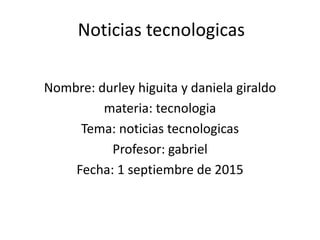Noticias tecnologicas
Nombre: durley higuita y daniela giraldo
materia: tecnologia
Tema: noticias tecnologicas
Profesor: gabriel
Fecha: 1 septiembre de 2015
 
