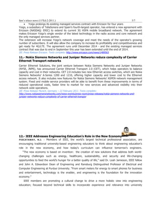 fam’s teleco news (11ªEd-2-2011.)                                                                  5/7
    • Yoigo prolongs its existing managed services contract with Ericsson for four years
Yoigo, a subsidiary of TeliaSonera and Spain's fourth-largest operator, has entered a new agreement with
Ericsson (NASDAQ: ERIC) to extend its current 3G HSPA mobile broadband network. The agreement
makes Ericsson Yoigo's single vendor of the latest technology in the radio access and core network and
the only managed services partner.
The extension will increase Yoigo's network coverage and meet the needs of the operator's growing
number of subscribers. It will also allow the company to increase its profitability and competitiveness and
get ready for 4G/LTE. The agreement runs until December 2014 - and the existing managed services
contract that was due to end in September this year has been extended until the end of 2014.
DE: Press Release Ericsson. Texto completo: http://www.ericsson.com/news/1489563

11.- Nokia Siemens Networks and Juniper Networks reduce complexity of Carrier
Ethernet Transport networks
Carrier Ethernet Solutions, the joint venture between Nokia Siemens Networks and Juniper Networks
(NYSE, JNPR), has announced Carrier Ethernet Transport 2.0 (CET), which helps operators to balance
capacity and cost in their networks. CET 2.0 includes two new Ethernet access switches, which are Nokia
Siemens Networks’ A-Series 1200 and 1210, offering higher capacity and lower cost to the Ethernet
access network. It also includes new features for Nokia Siemens Networks’ ASPEN network management
system. Fixed and mobile service providers will be able to benefit from these improvements in terms of
reduced operational costs, faster time to market for new services and advanced visibility into their
network wide operations.
DE: Press Release Munich, Germany – 22 February 2011. Texto completo:
http://www.nokiasiemensnetworks.com/news-events/press-room/press-releases/nokia-siemens-networks-and-
juniper-networks-reduce-complexity-of-carrier-ethernet-transpor




12.- IEEE Addresses Engineering Education’s Role in the New Economy
PISCATAWAY, N.J. –      Members of IEEE, the world’s largest technical professional association, are
encouraging traditional university-based engineering educators to think about engineering education’s
role in the new economy, and how today’s curriculum can influence tomorrow’s engineers.
   “The new economy is based on invention: the creation of new solutions that address both world-
changing challenges such as energy, healthcare, sustainability, and security and life-changing
opportunities to feed the world's hunger for a better quality of life,” said Dr. Leah Jamieson, IEEE fellow
and John A. Edwardson Dean of Engineering and Ransburg Distinguished Professor of Electrical and
Computer Engineering at Purdue University. “From smart meters for energy to smart phones for business
and entertainment, technology is the enabler, and engineering is the foundation for the innovation
economy.”
    IEEE members are promoting a cultural change to drive a more holistic view into engineering
education; focused beyond technical skills to incorporate experience and relevance into university
 