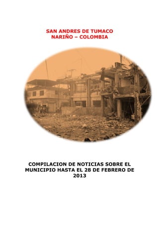 SAN ANDRES DE TUMACO
       NARIÑO – COLOMBIA




 COMPILACION DE NOTICIAS SOBRE EL
MUNICIPIO HASTA EL 28 DE FEBRERO DE
              2013
 