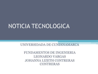 NOTICIA TECNOLOGICA
UNIVERSIDADA DE CUNDINAMARCA
FUNDAMENTOS DE INGENIERIA
LEONARDO VARGAS
JOHANNA LIZETH CONTRERAS
CONTRERAS
 
