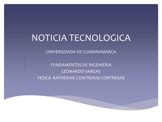 NOTICIA TECNOLOGICA
UNIVERSIDADA DE CUNDINAMARCA
FUNDAMENTOS DE INGENIERIA
LEONARDO VARGAS
YESICA KATHERINE CONTRERAS CONTRERAS
 
