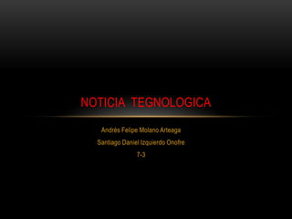 Andrés Felipe Molano Arteaga
Santiago Daniel Izquierdo Onofre
7-3
NOTICIA TEGNOLOGICA
 
