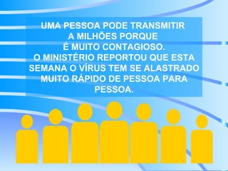 UMA PESSOA PODE TRANSMITIR  A MILHÕES PORQUE  É MUITO CONTAGIOSO. O MINISTÉRIO REPORTOU QUE ESTA SEMANA O VÍRUS TEM SE ALASTRADO MUITO RÁPIDO DE PESSOA PARA PESSOA. 