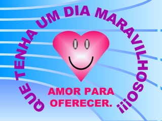QUE TENHA UM DIA MARAVILHOSO!!! AMOR PARA OFERECER. 