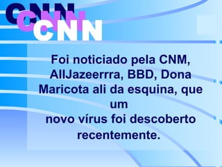 Foi noticiado pela CNM, AllJazeerrra, BBD, Dona Maricota ali da esquina, que um  novo vírus foi descoberto recentemente.   CNN   CNN   CNN   