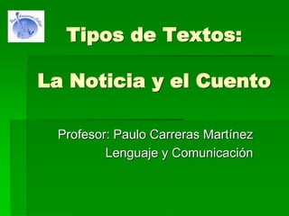 Tipos de Textos:
La Noticia y el Cuento
Profesor: Paulo Carreras Martínez
Lenguaje y Comunicación
 