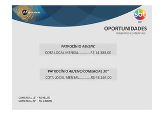 FORMATOS COMERCIAIS
OPORTUNIDADES
COMERCIAL 15” – R$ 981,00
COMERCIAL 30” – R$ 1.308,00
PATROCÍNIO AB/ENC
COTA LOCAL MENSAL............R$ 14.388,00
PATROCÍNIO AB/ENC/COMERCIAL 30”
COTA LOCAL MENSAL............R$ 43.164,00
 