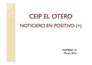 CEIP EL OTERO
NOTICIERO EN POSITIVO (+)
NÚMERO 10
Marzo 2015
 