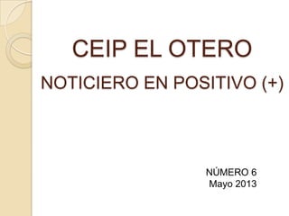 CEIP EL OTERO
NOTICIERO EN POSITIVO (+)
NÚMERO 6
Mayo 2013
 