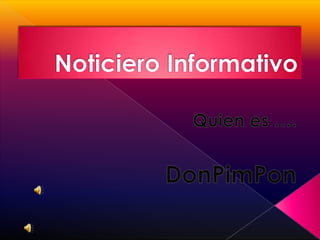Noticiero Informativo,[object Object],Quien es ….,[object Object],DonPimPon,[object Object]
