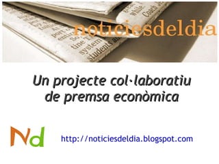 http://noticiesdeldia.blogspot.com Un projecte col·laboratiu  de premsa econòmica 