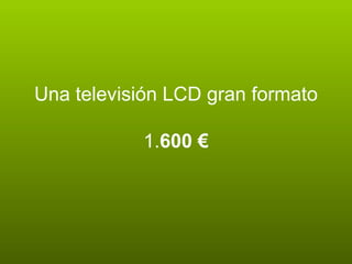 Una televisión LCD gran formato  1. 600 €  