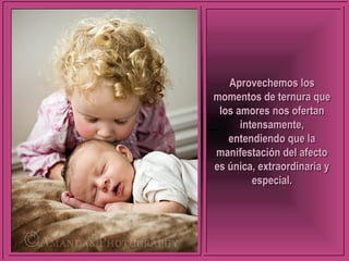 AApprroovveecchheemmooss llooss 
mmoommeennttooss ddee tteerrnnuurraa qquuee 
llooss aammoorreess nnooss ooffeerrttaann 
iinntteennssaammeennttee,, 
eenntteennddiieennddoo qquuee llaa 
mmaanniiffeessttaacciióónn ddeell aaffeeccttoo 
eess úúnniiccaa,, eexxttrraaoorrddiinnaarriiaa yy 
eessppeecciiaall.. 
 