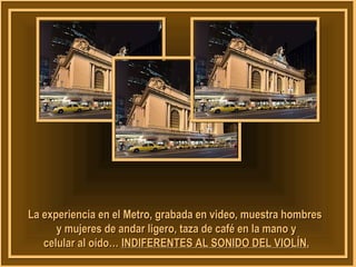 gr La experiencia en el Metro, graabbaaddaa eenn vviiddeeoo,, mmuueessttrraa hhoommbbrreess 
yy mmuujjeerreess ddee aannddaarr lliiggeerroo,, ttaazzaa ddee ccaafféé eenn llaa mmaannoo yy 
cceelluullaarr aall ooííddoo…… IINNDDIIFFEERREENNTTEESS AALL SSOONNIIDDOO DDEELL VVIIOOLLÍÍNN.. 
 