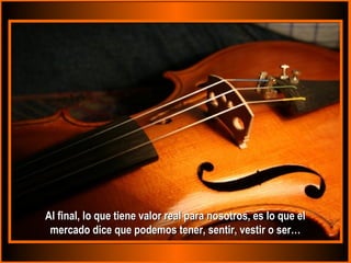 Al final, lo que tiene valor real para nosotros, es lo que elAl final, lo que tiene valor real para nosotros, es lo que el
mercado dice que podemos tener, sentir, vestir o ser…mercado dice que podemos tener, sentir, vestir o ser…
 