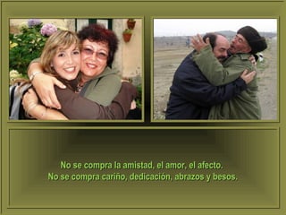 No se compra la amistad, el amor, el afecto.No se compra la amistad, el amor, el afecto.
No se compra cariño, dedicación, abrazos y besos.No se compra cariño, dedicación, abrazos y besos.
 