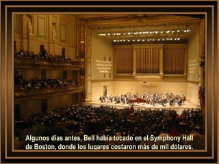 Algunos días antes, Bell había tocado en el Symphony HallAlgunos días antes, Bell había tocado en el Symphony Hall
de Boston, donde los lugares costaron más de mil dólares.de Boston, donde los lugares costaron más de mil dólares.
 