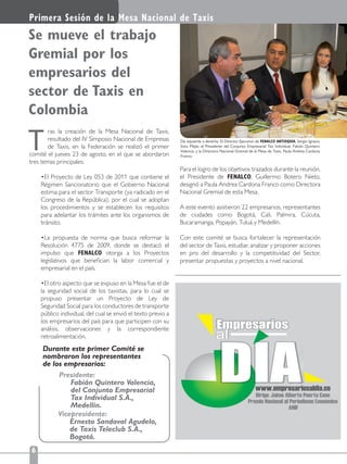De izquierda a derecha: El Director Ejecutivo de FENALCO ANTIOQUIA, Sergio Ignacio
Soto Mejía; el Presidente del Conjunto Empresarial Tax Individual, Fabián Quintero
Valencia, y la Directora Nacional Gremial de la Mesa de Taxis, Paula Andrea Cardona
Franco.
ras la creación de la Mesa Nacional de Taxis,
resultado del IV Simposio Nacional de Empresas
de Taxis, en la Federación se realizó el primer
comité el jueves 23 de agosto, en el que se abordaron
tres temas principales:
Régimen Sancionatorio que el Gobierno Nacional
estima para el sector Transporte (ya radicado en el
Congreso de la República), por el cual se adoptan
los procedimientos y se establecen los requisitos
para adelantar los trámites ante los organismos de
tránsito.
Resolución 4775 de 2009, donde se destacó el
impulso que FENALCO otorga a los Proyectos
legislativos que beneﬁcian la labor comercial y
empresarial en el país.
la seguridad social de los taxistas, para lo cual se
propuso presentar un Proyecto de Ley de
Seguridad Social para los conductores de transporte
público individual, del cual se envió el texto previo a
los empresarios del país para que participen con su
análisis, observaciones y la correspondiente
retroalimentación.
T
Se mueve el trabajo
Gremial por los
empresarios del
sector de Taxis en
Colombia
6
Primera Sesión de la Mesa Nacional de Taxis
Para el logro de los objetivos trazados durante la reunión,
el Presidente de FENALCO, Guillermo Botero Nieto,
designó a Paula Andrea Cardona Franco como Directora
Nacional Gremial de esta Mesa.
A este evento asistieron 22 empresarios, representantes
de ciudades como Bogotá, Cali, Palmira, Cúcuta,
Bucaramanga, Popayán, Tuluá y Medellín.
Con este comité se busca fortalecer la representación
del sector de Taxis, estudiar, analizar y proponer acciones
en pro del desarrollo y la competitividad del Sector,
presentar propuestas y proyectos a nivel nacional.
Durante este primer Comité se
nombraron los representantes
de los empresarios:
Presidente:
Fabián Quintero Valencia,
del Conjunto Empresarial
Tax Individual S.A.,
Medellín.
Vicepresidente:
Ernesto Sandoval Agudelo,
de Taxis Teleclub S.A.,
Bogotá.
 