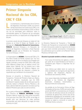 La instalación del Primer Simposio de CDA, CRC y CEA estuvo a cargo de los
representantes de FENALCO ANTIOQUIA, ACEDAN, el Ministerio de Transporte, el
ONAC, la Superintendencia de Puertos y Transporte y la Secretaría de Transportes y
Tránsito de Medellín.
os empresarios y representantes de los Centros
de Diagnóstico Automotor (CDA), los Centros
de Reconocimiento de Conductores (CRC) y los
Centros de Enseñanza Automovilística (CEA) se dieron
cita con las autoridades para reﬂexionar sobre la
normatividad vigente, los Proyectos de Ley estimados
para estos sectores y su repercusión en la Seguridad Vial
del país.
La primera versión de este Simposio se realizó el 4 de
octubre en el Club El Rodeo de Medellín, con el
liderazgo de la Federación Nacional de Comerciantes,
FENALCO, Seccional Antioquia y la Asociación de
Centros de Diagnóstico Automotor a Nivel Nacional,
ACEDAN, apoyado por el Ministerio de Transporte,
Territorial Antioquia - Chocó.
La Vicepresidente de ACEDAN y Gerente del CDA La 33,
Ana María Giraldo de Bonilla, expresó que “fue muy
acertado reunir de forma simultánea a las entidades que
regulan, controlan y revisan los CDA, CEA y CRC, pues
todos debemos trabajar bajo un objetivo común, con
ideales claros. Además, fue muy positivo que a este
Simposio los delegados del Gobierno llegaron con
actitud de escucha para dar respuesta y canalizar las
inquietudes que manifestaron los empresarios”.
Durante el encuentro, la Directora Nacional de
Transporte y Tránsito del Ministerio, Ayda Lucy Ospina,
aclaró las diferentes inquietudes que los CDA
manifestaron respecto al plazo de seis años para que los
vehículos realicen la Revisión Técnico Mecánica y de
Gases, además habló de la proyección normativa que hay
desde el Ministerio para cada uno de los Centros.
Por su parte, el Presidente de ACEDAN y Miembro de la
Junta Directiva de FENALCO ANTIOQUIA, Santiago
Quintero Valencia, resaltó que “este primer encuentro
sirvió para que a los CDA, CRC y CEA, se les haga un
llamado para que denuncien las malas prácticas
empresariales que están afectando la imagen de estos
sectores en el país”.
L
Primer Simposio
Nacional de los CDA,
CRC Y CEA
Compromiso con la Movilidad
7
La Directora Nacional de Transporte y Tránsito del
Ministerio de Transporte se comprometió con ACEDAN
en darle instrucciones a todos los organismos de tránsito
para que inicien controles sancionando e inmovilizando
los automotores que no cuenten con la Revisión Técnico
Mecánica y de Gases al día.
Durante la jornada también se dieron a conocer:
Las nuevas herramientas de vigilancia y control
por parte de la Superintendencia de Puertos y
Transporte para mejorar la Seguridad Vial en
Colombia.
Los criterios que deben tener en cuenta los
entes acreditados en el programa de seguimiento
y vigilancia del Organismo Nacional de
Acreditación de Colombia, ONAC.
Los nuevos desarrollos tecnológicos del RUNT
aplicados a los Centros de Diagnóstico
Automotor, Enseñanza Automovilística y
Reconocimiento de Conductores.
La pérdida de los Formularios Únicos de Pago
Anticipados de Servicios, FUPAS, por parte de los
actores del RUNT e inconsistencias con el ingreso
de los datos de vehículos, licencias de conducción
y exámenes de aptitud física, fueron otras de las
problemáticas planteadas por los asistentes a este
conversatorio. El RUNT indicó que desde el 1 de
octubre se realizó la corrección al control de
FUPAS por fecha y consumo.
Cortesía ACEDAN
 