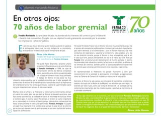 3
E stamos marcando historia
E
s por esto que hoy, la Seccional quiere resaltar su gestión en palabras
de distinguidos líderes, que han sido testigos de su crecimiento,
alcanzando ser el Gremio más grande e importante del país.
Álvaro Uribe Moreno
Fundador del Grupo Agenciauto y expresidente
de la Junta Directiva de Fenalco Antioquia
“No puede haber desarrollo y progreso urbano
sincomercio.CuandoestuveenlaJuntaDirectiva
de Fenalco Antioquia en 1968, las cajas de
compensación familiar, las fábricas y empresas
tenían puntos de venta directa y supermercados
y la utilidad del comercio no era muy justificada.
El trabajo del Gremio en esa época fue muy
relevante, porque ayudó a que la sociedad entendiera que el valor agregado del
comercio era la cercanía de la mercancía con el consumidor, de allí la importancia
de la tienda de barrio. Hoy vemos que ninguna cadena de supermercados opera
con gran importancia sin la mano de los comerciantes.
Muchas veces se afilian a la Federación y como buenos comerciantes piensan
en cuánto les cuesta, pero hay que darle al Gremio la relevancia que tiene, pues
hace tomar conciencia a la sociedad del canal de movilidad vertical que ofrece
el comercio para el ascenso social. Por ejemplo, el tendero se vuelve importante
en su comunidad, es el centro del barrio, porque trae servicios valiosos que hoy
hasta la banca misma ve como una oportunidad. Fenalco Antioquia ha jugado
un papel muy importante en el cambio social, porque es pasar de ver al comercio
por su lucro a la manera como la gente progresa, es ver como los hijos del tendero
logran ser profesionales.
En otros ojos:
70 años de labor gremial
Fenalco Antioquia durante siete décadas ha abanderado los intereses del comercio para fortalecerlo
y hacerlo más competitivo. Cumplir con ese objetivo ha sido gratamente reconocido por la sociedad,
los empresarios y el sector público.
“Si hay algo dinámico es el comercio, por eso la tarea de Fenalco Antioquia durante
70 años ha sido y será identificar la gente cómo se relaciona, cómo compra, cuáles son
las macrotendencias mundiales y ofrecerle a los comerciantes capacitación en eso. El
Gremio tiene que ser el que escucha a la sociedad para ver los cambios que se están
dando y entregarle la información a los comerciantes para que encuentren otras formas
de hacer los negocios. Ese es el papel del Gremio, dar alarmas y horizontes”.
Álvaro Uribe Moreno
Hernando Fernández Franco fue un Director Ejecutivo muy importante porque fue
el pionero del concepto de profesionalizar al comercio a través de la capacitación,
para darle destrezas a los comerciantes y que no fueran empíricos. Esa línea
conductora de especializar y capacitar al comercio ha sido ganadora y ha ido
en una dirección correcta, porque el Gremio es muy heterogéneo, pero de ahí
el valor que tiene, porque precisamente por eso es la Fuerza que Une. Y es que
Fenalco tiene una estructura de representación de muchos sectores, es abierto,
hay diversidad, más relevación y cambio. La Seccional no solo ofrece la defensa de
los intereses del comercio, también genera la oportunidad de encontrarse entre
los sectores para conversar, permite conocer otros negocios y experiencias.
En representatividad la Federación ha ganado muchísimo y tiene gran
reconocimiento en la sociedad, la participación en entidades y organizaciones
como las Cámaras de Comercio le ha dado un mayor aire de integración.
Asimismo, el Gremio ha sido valioso por ese orgullo de representar al comercio y
exaltar a los suyos con La Noche de los Mejores, una actividad que nació aquí y se
extendió por todo el país, como una forma de demostrarle a la sociedad que hay
comerciantes importantes, que han creado riquezas y aportado al crecimiento de
la sociedad colombiana”.
 