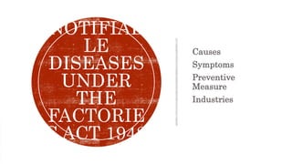 Causes
Symptoms
Preventive
Measure
Industries
NOTIFIAB
LE
DISEASES
UNDER
THE
FACTORIE
S ACT 1948
 