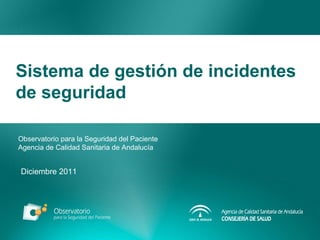 Sistema de gestión de incidentes de seguridad Observatorio para la Seguridad del Paciente Agencia de Calidad Sanitaria de Andalucía Diciembre 2011 