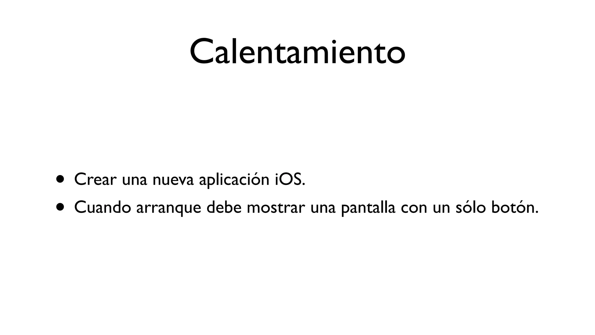 Calentamiento
• Crear una nueva aplicación iOS.
• Cuando arranque debe mostrar una pantalla con un sólo botón.
 