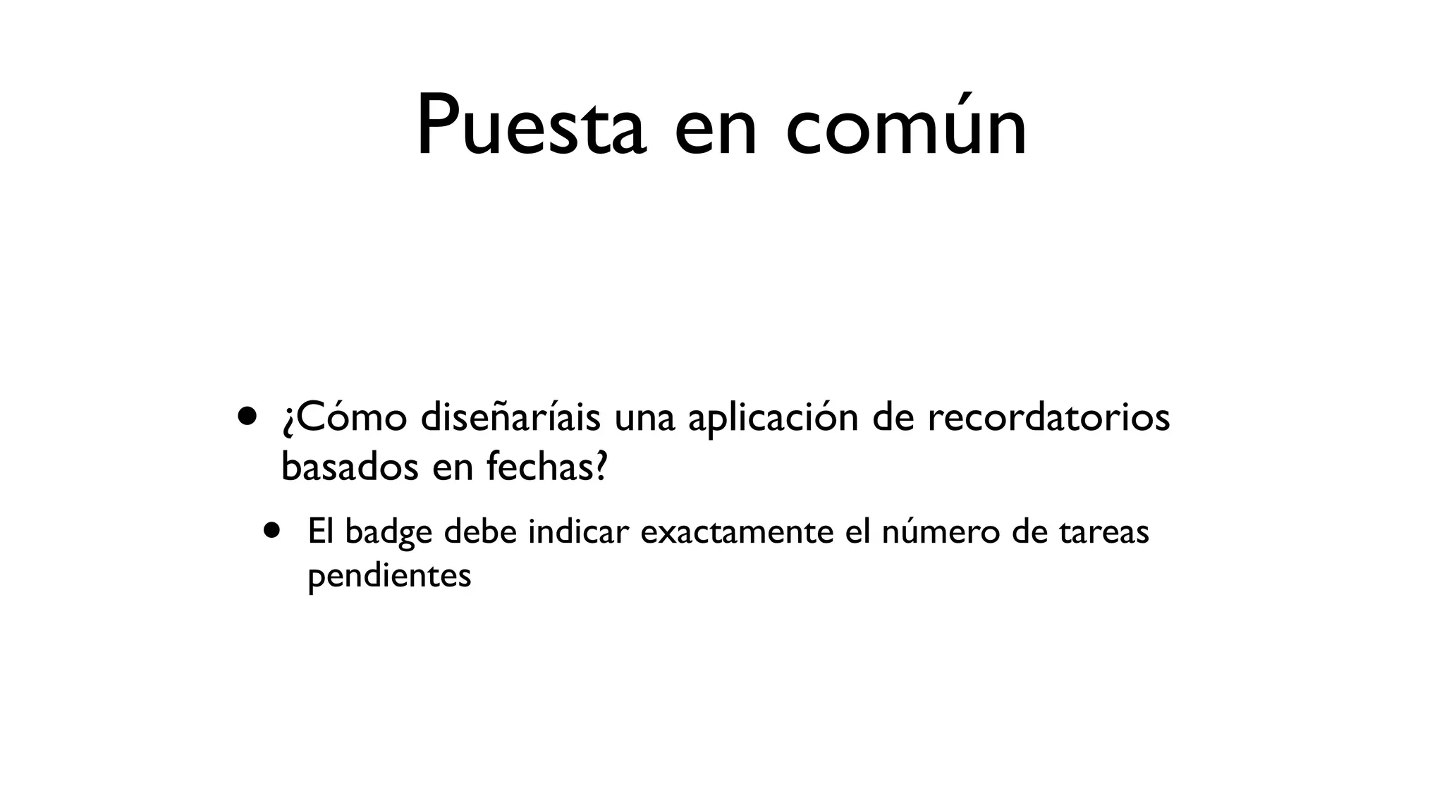 Puesta en común
• ¿Cómo diseñaríais una aplicación de recordatorios
basados en fechas?
• El badge debe indicar exactamente el número de tareas
pendientes
 