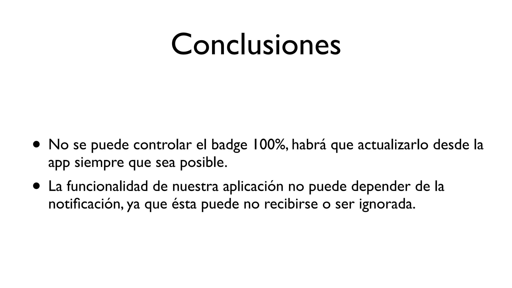 Conclusiones
• No se puede controlar el badge 100%, habrá que actualizarlo desde la
app siempre que sea posible.
• La funcionalidad de nuestra aplicación no puede depender de la
notiﬁcación, ya que ésta puede no recibirse o ser ignorada.
 