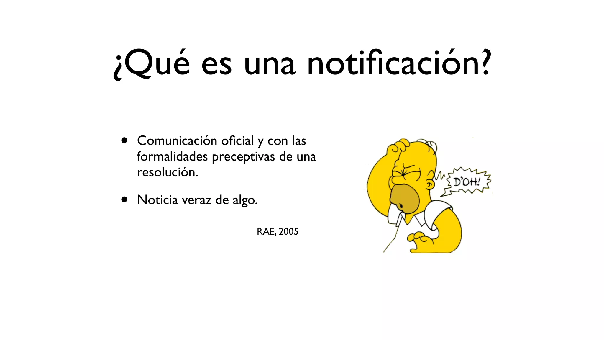 • Comunicación oﬁcial y con las
formalidades preceptivas de una
resolución.
• Noticia veraz de algo.
RAE, 2005
¿Qué es una notiﬁcación?
 