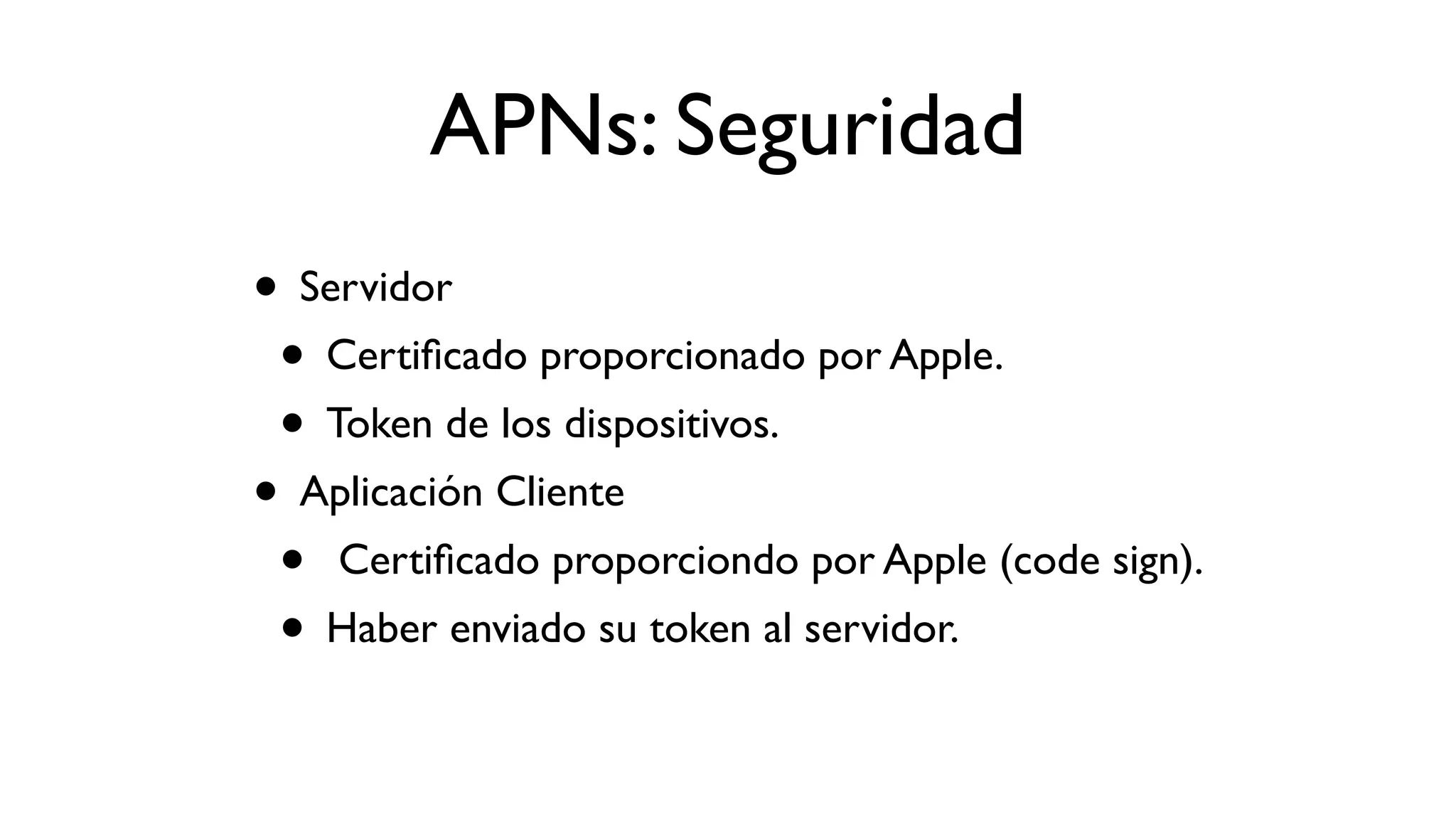 APNs: Seguridad
• Servidor
• Certiﬁcado proporcionado por Apple.
• Token de los dispositivos.
• Aplicación Cliente
• Certiﬁcado proporciondo por Apple (code sign).
• Haber enviado su token al servidor.
 