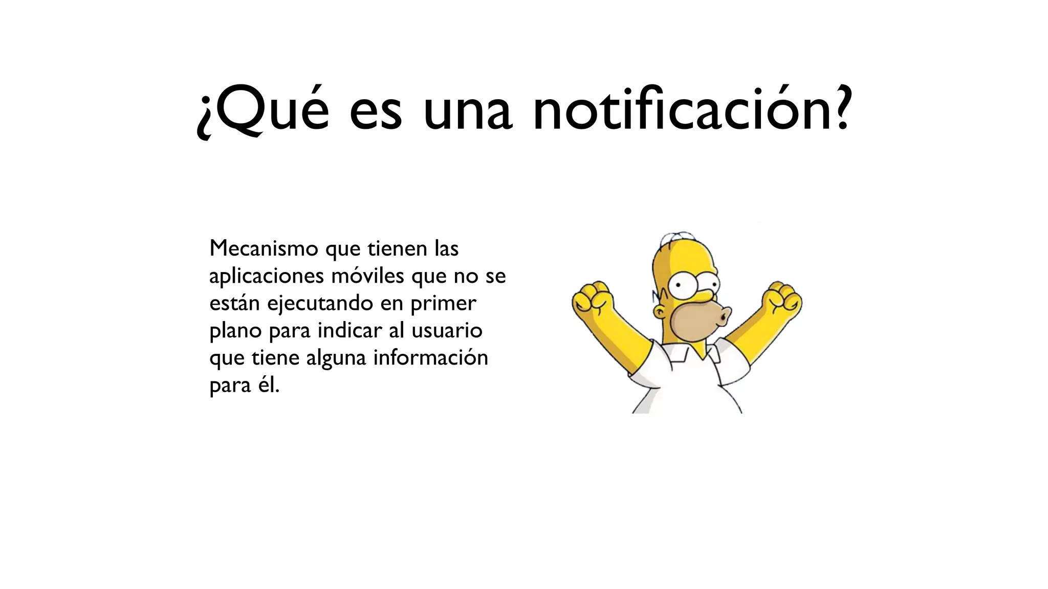 ¿Qué es una notiﬁcación?
Mecanismo que tienen las
aplicaciones móviles que no se
están ejecutando en primer
plano para indicar al usuario
que tiene alguna información
para él.
 
