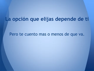 La opción que elijas depende de ti
Pero te cuento mas o menos de que va.
 