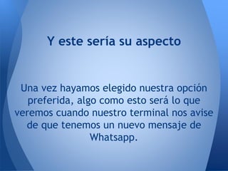 Y este sería su aspecto
Una vez hayamos elegido nuestra opción
preferida, algo como esto será lo que
veremos cuando nuestro terminal nos avise
de que tenemos un nuevo mensaje de
Whatsapp.
 