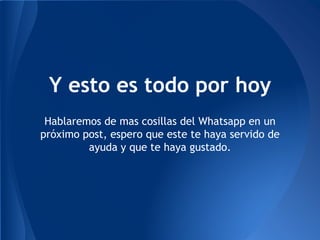 Hablaremos de mas cosillas del Whatsapp en un
próximo post, espero que este te haya servido de
ayuda y que te haya gustado.
Y esto es todo por hoy
 