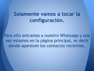 Solamente vamos a tocar la
configuración.
Para ello entramos a nuestro Whatsapp y una
vez estamos en la página principal, es decir
donde aparecen los contactos recientes.
 