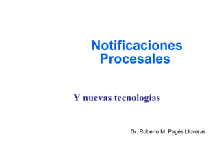 Notificaciones Procesales Y nuevas tecnologías Dr. Roberto M. Pagés Lloveras 
