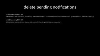 delete pending no+ﬁca+ons
//特定のpending通知を消す
UNUserNotificationCenter.current().removePendingNotificationRequests(withIdentifiers: ["NewsUpdate","NewsDelivery"])
//全部のpending通知を消す
UNUserNotificationCenter.current().removeAllPendingNotificationRequests()
 